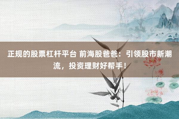 正规的股票杠杆平台 前海股爸爸：引领股市新潮流，投资理财好帮手！