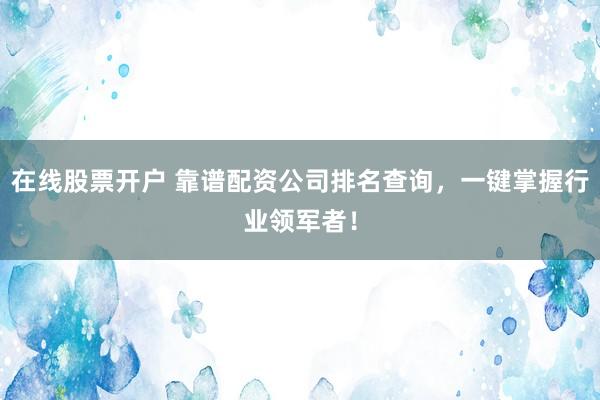 在线股票开户 靠谱配资公司排名查询，一键掌握行业领军者！