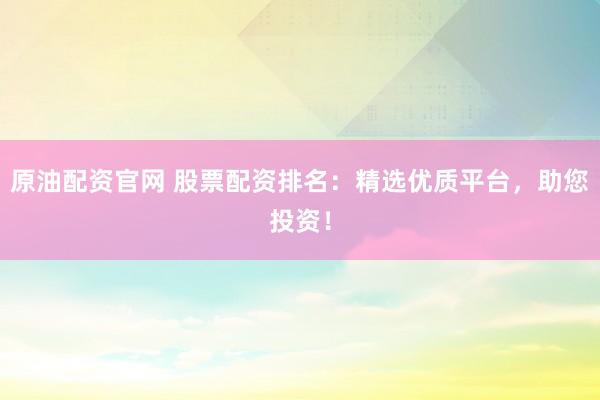 原油配资官网 股票配资排名：精选优质平台，助您投资！