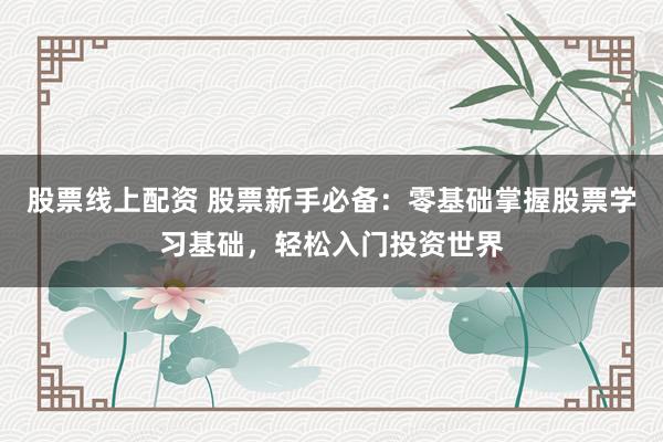 股票线上配资 股票新手必备：零基础掌握股票学习基础，轻松入门投资世界