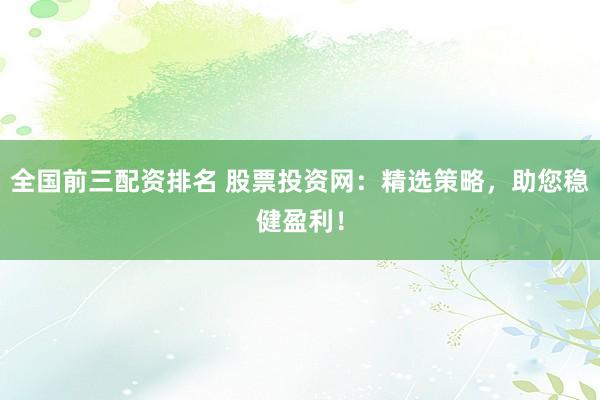 全国前三配资排名 股票投资网:精选策略,助您稳健盈利!