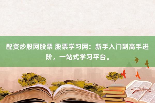 配资炒股网股票 股票学习网：新手入门到高手进阶，一站式学习平台。