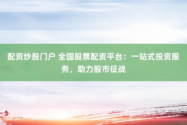 配资炒股门户 全国股票配资平台：一站式投资服务，助力股市征战