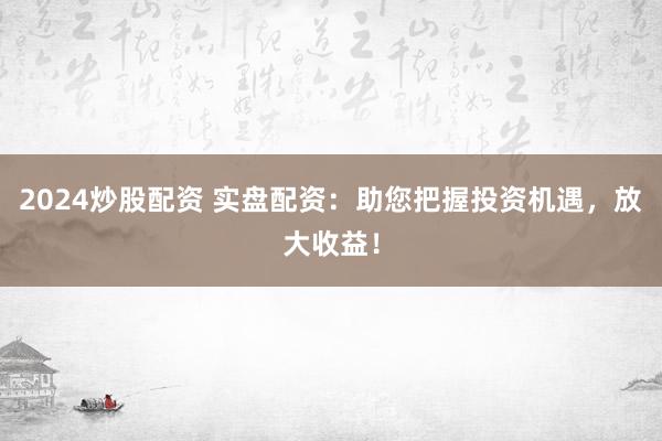 2024炒股配资 实盘配资：助您把握投资机遇，放大收益！