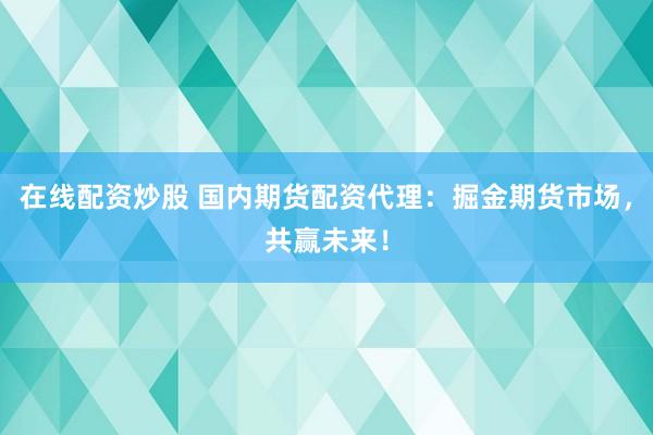 在线配资炒股 国内期货配资代理：掘金期货市场，共赢未来！