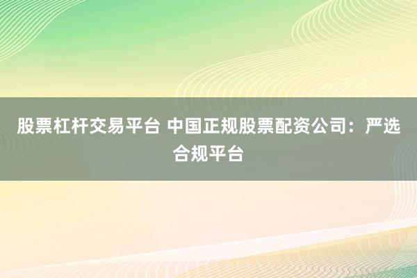 股票杠杆交易平台 中国正规股票配资公司：严选合规平台