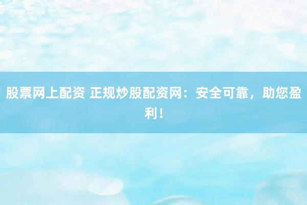 股票网上配资 正规炒股配资网：安全可靠，助您盈利！