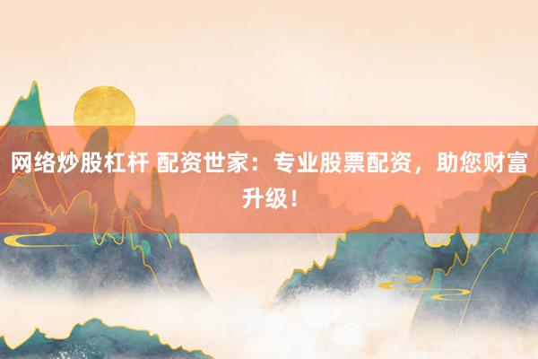 网络炒股杠杆 配资世家：专业股票配资，助您财富升级！