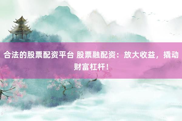 合法的股票配资平台 股票融配资：放大收益，撬动财富杠杆！