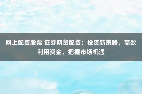网上配资股票 证劵期货配资：投资新策略，高效利用资金，把握市场机遇
