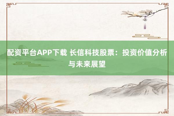 配资平台APP下载 长信科技股票：投资价值分析与未来展望