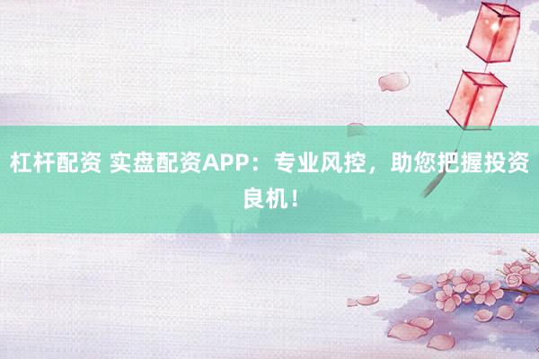 杠杆配资 实盘配资APP：专业风控，助您把握投资良机！