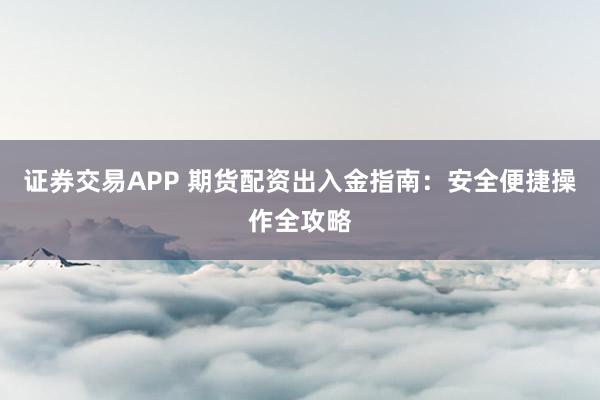 证券交易APP 期货配资出入金指南：安全便捷操作全攻略