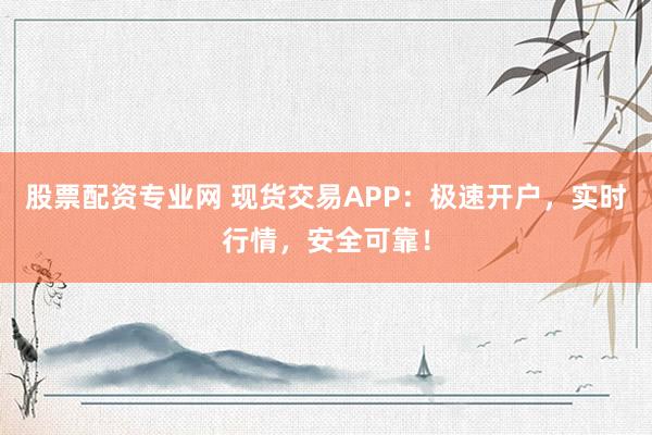 股票配资专业网 现货交易APP：极速开户，实时行情，安全可靠！