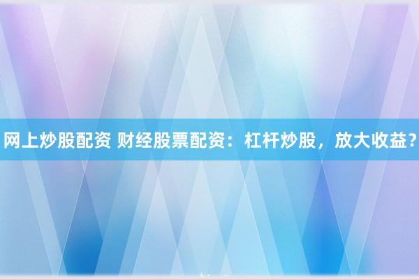 网上炒股配资 财经股票配资：杠杆炒股，放大收益？