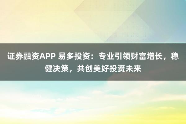 证券融资APP 易多投资：专业引领财富增长，稳健决策，共创美好投资未来