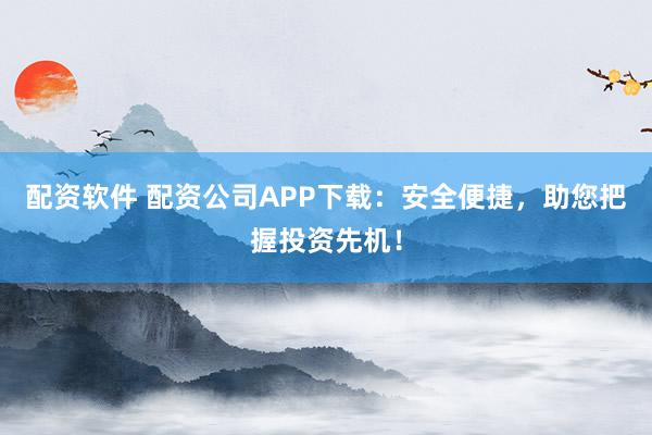 配资软件 配资公司APP下载：安全便捷，助您把握投资先机！