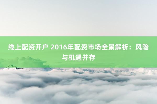 线上配资开户 2016年配资市场全景解析：风险与机遇并存