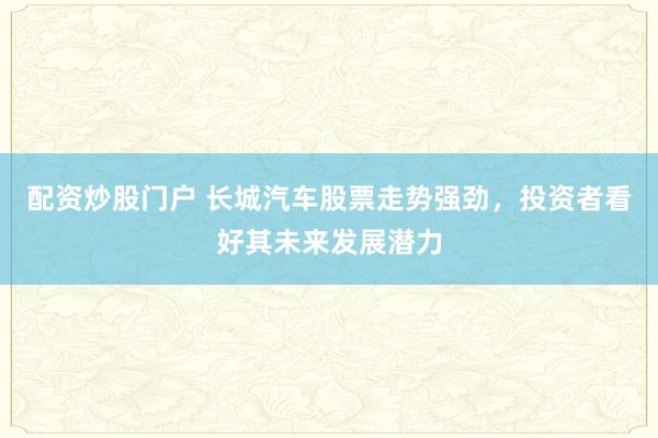 配资炒股门户 长城汽车股票走势强劲，投资者看好其未来发展潜力