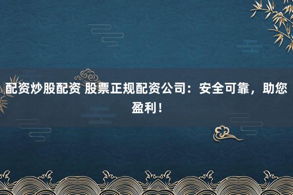 配资炒股配资 股票正规配资公司：安全可靠，助您盈利！