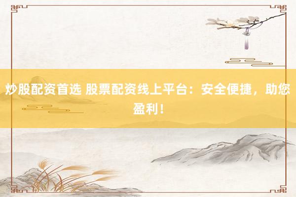 炒股配资首选 股票配资线上平台：安全便捷，助您盈利！