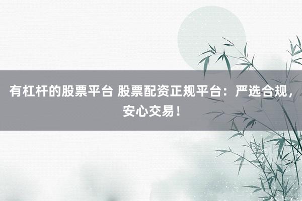 有杠杆的股票平台 股票配资正规平台：严选合规，安心交易！