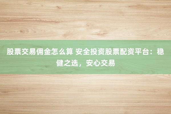 股票交易佣金怎么算 安全投资股票配资平台：稳健之选，安心交易