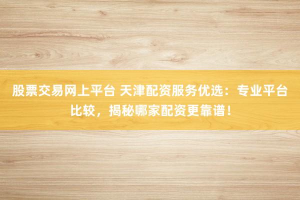 股票交易网上平台 天津配资服务优选：专业平台比较，揭秘哪家配资更靠谱！