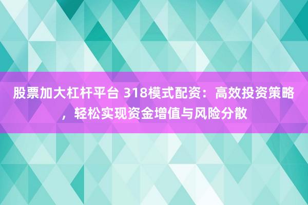 股票加大杠杆平台 318模式配资：高效投资策略，轻松实现资金增值与风险分散