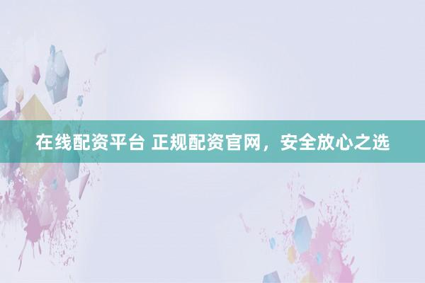 在线配资平台 正规配资官网，安全放心之选