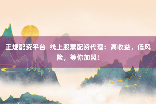 正规配资平台  线上股票配资代理：高收益，低风险，等你加盟！