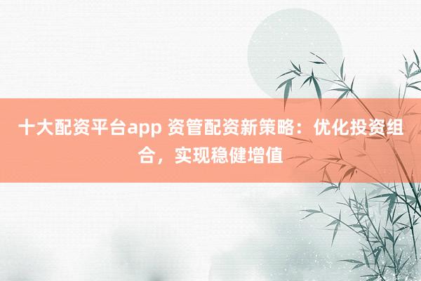 十大配资平台app 资管配资新策略：优化投资组合，实现稳健增值