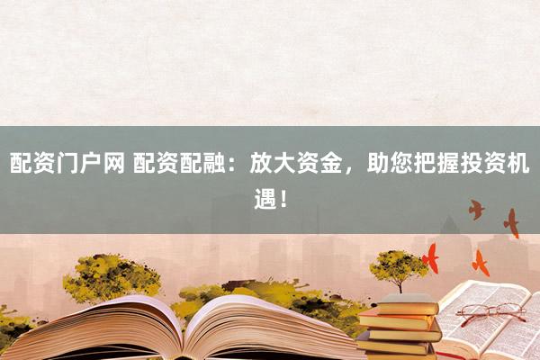 配资门户网 配资配融：放大资金，助您把握投资机遇！