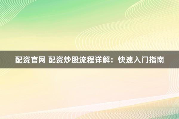 配资官网 配资炒股流程详解：快速入门指南