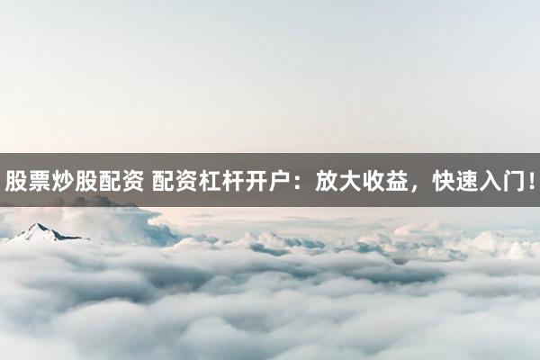 股票炒股配资 配资杠杆开户：放大收益，快速入门！