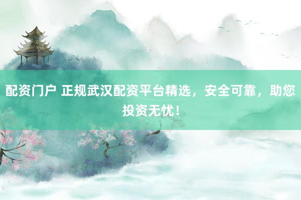 配资门户 正规武汉配资平台精选，安全可靠，助您投资无忧！