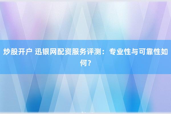 炒股开户 迅银网配资服务评测：专业性与可靠性如何？