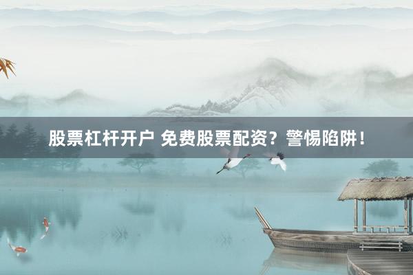 股票杠杆开户 免费股票配资？警惕陷阱！