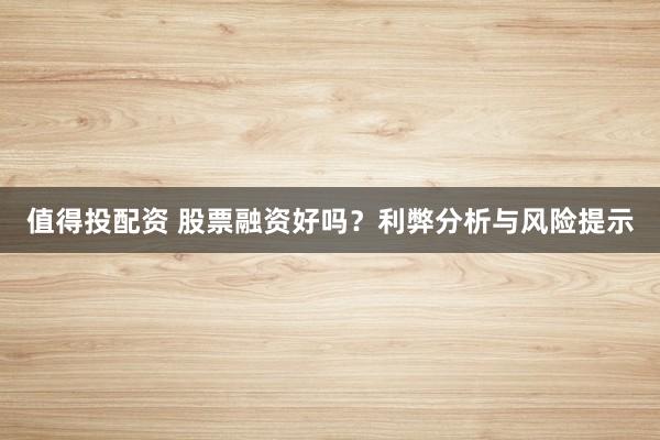 值得投配资 股票融资好吗？利弊分析与风险提示