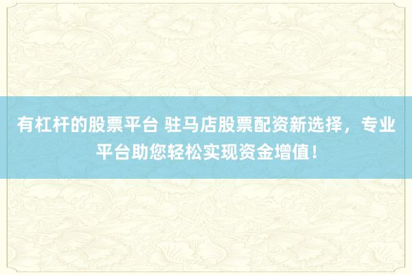 有杠杆的股票平台 驻马店股票配资新选择，专业平台助您轻松实现资金增值！