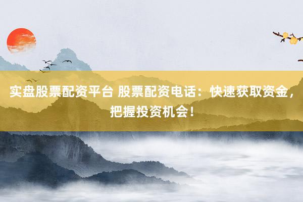 实盘股票配资平台 股票配资电话：快速获取资金，把握投资机会！