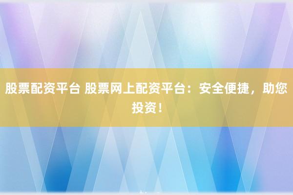 股票配资平台 股票网上配资平台：安全便捷，助您投资！