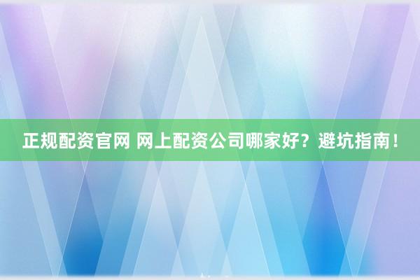 正规配资官网 网上配资公司哪家好？避坑指南！