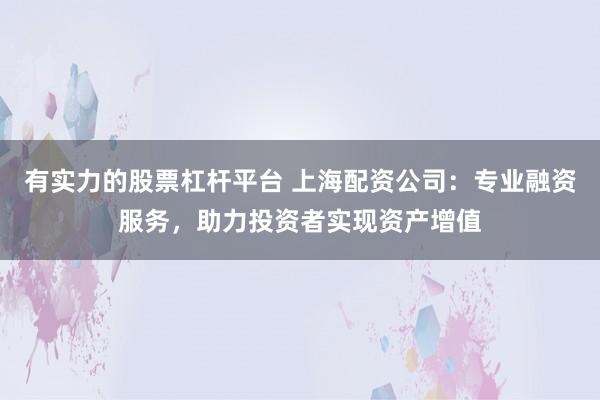 有实力的股票杠杆平台 上海配资公司：专业融资服务，助力投资者实现资产增值