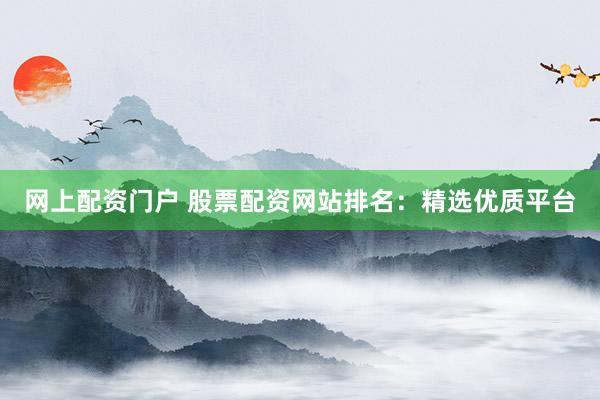 网上配资门户 股票配资网站排名：精选优质平台