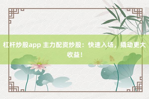 杠杆炒股app 主力配资炒股：快速入场，撬动更大收益！