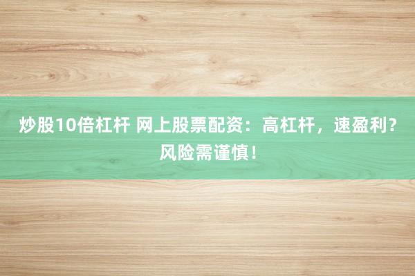 炒股10倍杠杆 网上股票配资：高杠杆，速盈利？风险需谨慎！