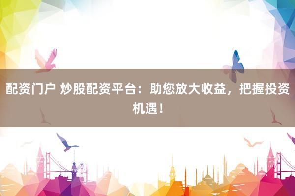 配资门户 炒股配资平台：助您放大收益，把握投资机遇！