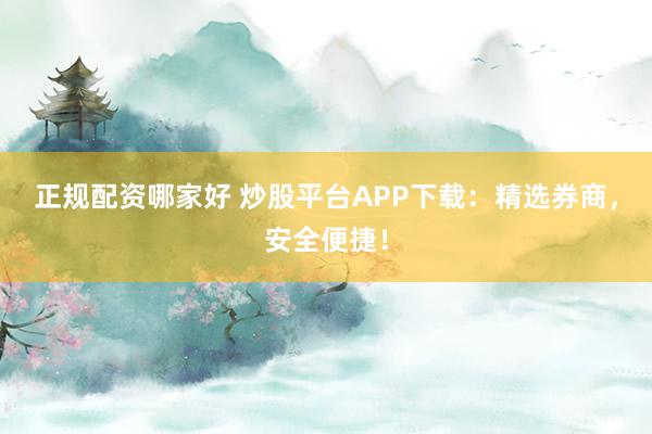 正规配资哪家好 炒股平台APP下载：精选券商，安全便捷！