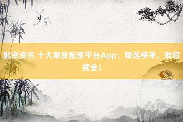 配资资讯 十大期货配资平台App：精选榜单，助您掘金！